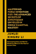 Mastering Form-Intention Fist: The Advanced Secrets of Xingyiquan Unveiled in China's Martial Mastery: Harmonizing Body and Mind for Martial Excellence in the Heart of Ancient China