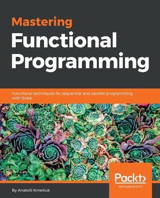 Mastering Functional Programming: Functional techniques for sequential and parallel programming with Scala - Kmetiuk, Anatolii