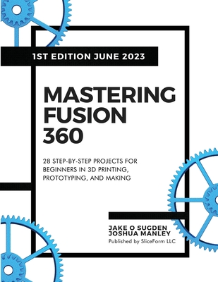 Mastering Fusion 360: 28 Step-By-Step Projects for Beginners in 3D Printing, Prototyping, and Making - Sugden, Jake O, and Manley, Joshua