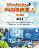 Mastering Fusion 360: The Total Toolkit to Master Modelling, Designing and Manufacturing