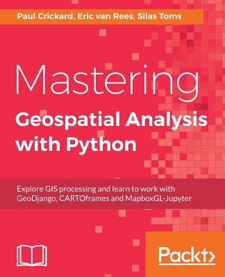 Mastering Geospatial Analysis with Python: Explore GIS processing and learn to work with GeoDjango, CARTOframes and MapboxGL-Jupyter - Toms, Silas, and Crickard, Paul, and van Rees, Eric