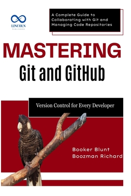 Mastering Git and GitHub: Version Control for Every Developer: A Complete Guide to Collaborating with Git and Managing Code Repositories - Blunt, Booker, and Richard, Boozman