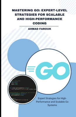 Mastering Go: EXPERT-LEVEL STRATEGIES FOR SCALABLE AND HIGH-PERFORMANCE CODING: Expert Strategies for High-Performance and Scalable Go Systems - Ahmad, Farouk