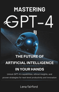 Mastering GPT-4: The Future of Artificial Intelligence in Your Hands: Unlock GPT-4's Capabilities, Ethical Insights, and Proven Strategies for Next-Level Productivity and Innovation