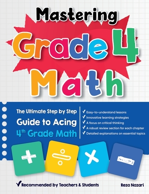 Mastering Grade 4 Math: The Ultimate Step by Step Guide to Acing 4th Grade Math - Nazari, Reza