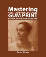 Mastering Gum Print - Book 1: Monochrome Printing: Historical and Alternative Photography