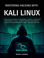 Mastering Hacking With Kali Linux: A Step-by-Step Guide to Becoming an Expert in Advanced Penetration Testing, Ethical Hacking, and Security Tools Including Metasploit, Nmap, Aircrack and More
