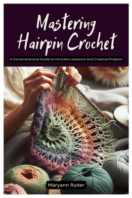 Mastering Hairpin Crochet: A Comprehensive Guide to Intricate Lacework and Creative Projects - Ryder, Maryann