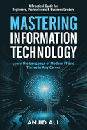 Mastering Information Technology: A Practical Guide for Beginners, Professionals & Business Leaders