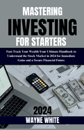 Mastering Investing for Starters 2024 Insights: Fast-Track Your Wealth: Your Ultimate Handbook to Understand the Stock Market in 2024 for Immediate Gains and a Secure Financial Future