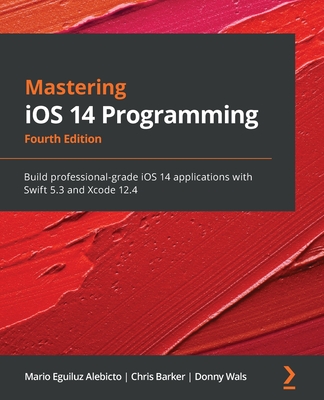 Mastering iOS 14 Programming: Build professional-grade iOS 14 applications with Swift 5.3 and Xcode 12.4, 4th Edition - Alebicto, Mario Eguiluz, and Barker, Chris, and Wals, Donny