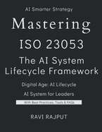 Mastering ISO 23053: The AI System Lifecycle Framework: ISO 23053 Demystified: The Blueprint for AI and ML Systems The Complete Guide to ISO/IEC 23053 and AI Lifecycle AI System Design ISO 23053