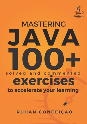 Mastering Java: 100+ Solved and Commented Exercises to Accelerate your Learning - Conceio, Ruhan