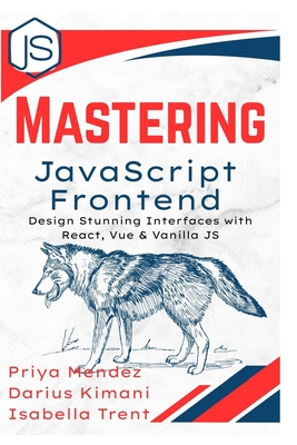 Mastering JavaScript Frontend: Design Stunning Interfaces with React, Vue & Vanilla JS - Kimani, Darius, and Trent, Isabella, and Mendez, Priya