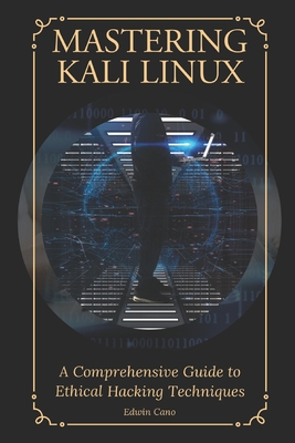 Mastering Kali Linux: A Comprehensive Guide to Ethical Hacking Techniques - Cano, Edwin