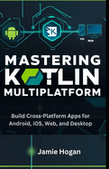 Mastering Kotlin Multiplatform: Build Cross-Platform Apps for Android, iOS, Web, and Desktop