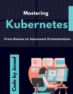 Mastering Kubernetes: From Basics to Advanced Orchestration