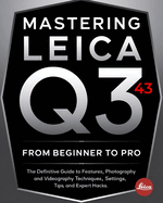 Mastering Leica Q3 43 From Beginner To Pro: The Definitive Guide to Features, Photography and Videography Techniques, Settings, Tips, and Expert Hacks for Stunning Shots and Cinematic Video