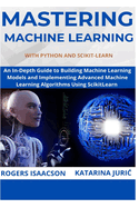 Mastering Machine Learning with Python and Scikit-Learn: An In-Depth Guide to Building Machine Learning Models and Implementing Advanced Machine Learning Algorithms Using ScikitLearn