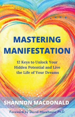 Mastering Manifestation: 12 Keys to Unlock Your Hidden Potential and Live the Life of Your Dreams - MacDonald, Shannon