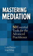 Mastering Mediation: 50 Essential Tools for the Advanced Practitioner