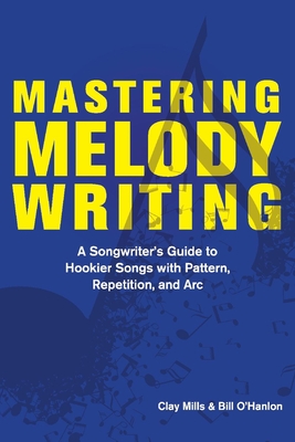 Mastering Melody Writing: A Songwriter's Guide to Hookier Songs with Pattern, Repetition, and ARC - Mills, Clay, and O'Hanlon, Bill