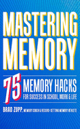 Mastering Memory: 75 Memory Hacks for Success in School, Work & Life
