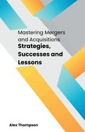 Mastering Mergers and Acquisitions: Strategies, Successes and Lessons