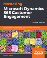 Mastering Microsoft Dynamics 365 Customer Engagement: An advanced guide to developing and customizing CRM solutions to improve your business applications, 2nd Edition