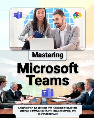 Mastering Microsoft Teams: Empowering Your Business with Advanced Features for Effective Communication, Project Management, and Team Connectivity - Mercer, Elliot