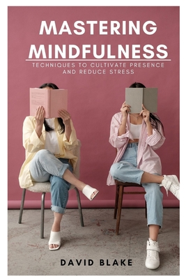Mastering Mindfulness: Techniques to Cultivate Presence and Reduce Stress - Blake, David
