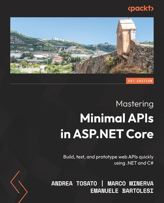 Mastering Minimal APIs in ASP.NET Core: Build, test, and prototype web APIs quickly using .NET and C# - Tosato, Andrea, and Minerva, Marco, and Bartolesi, Emanuele