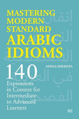 Mastering Modern Standard Arabic Idioms: 140 Expressions in Context for Intermediate to Advanced Learners - Shehata, Asmaa