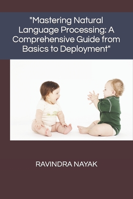 "Mastering Natural Language Processing: A Comprehensive Guide from Basics to Deployment" - Nayak, Ravindra Kumar