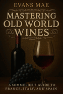 Mastering Old World Wines: A Sommelier's Guide to France, Italy, and Spain