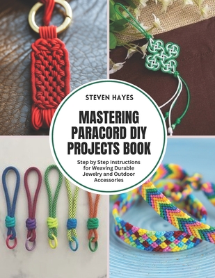 Mastering Paracord DIY Projects Book: Step by Step Instructions for Weaving Durable Jewelry and Outdoor Accessories - Hayes, Steven