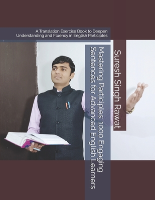 Mastering Participles: 1000 Engaging Sentences for Advanced English Learners: A Translation Exercise Book to Deepen Understanding and Fluency in English Participles - Rawat, Suresh Singh