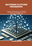 Mastering Platform Engineering: The Complete Guide to Building Efficient and Scalable Internal Developer Platforms