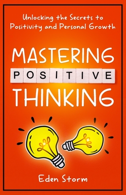 Mastering Positive Thinking: Unlocking the Secrets to Positivity and Personal Growth - Storm, Eden