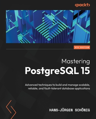 Mastering PostgreSQL 15 - Fifth Edition: Advanced techniques to build and manage scalable, reliable, and fault-tolerant database applications - Schnig, Hans-Jrgen