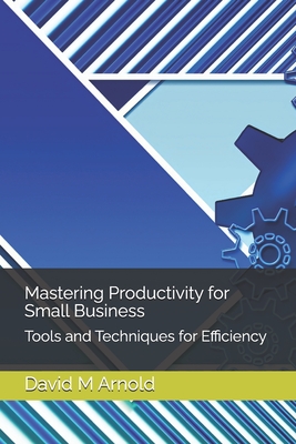 Mastering Productivity for Small Business: Tools and Techniques for Efficiency - M Arnold, David