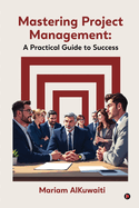 Mastering Project Management: A Practical Guide to Success: A Practical Guide to Success