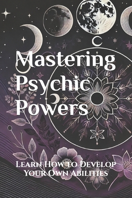 Mastering Psychic Powers: Learn How to Develop Your Own Abilities - Abilullin, Amir Khalilov (Photographer), and Dong, Alicia Jia