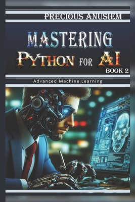 Mastering Python for AI - 2: Advanced Machine Learning - Anusiem, Precious