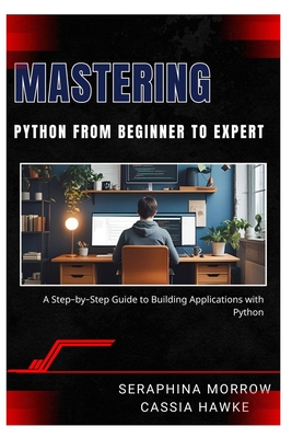 Mastering Python: FROM BEGINNER TO EXPERT: A Step-by-Step Guide to Building Applications with Python - Hawke, Cassia, and Morrow, Seraphina