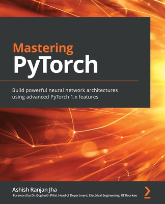 Mastering PyTorch: Build powerful neural network architectures using advanced PyTorch 1.x features - Jha, Ashish Ranjan, and Pillai, Dr. Gopinath (Foreword by)