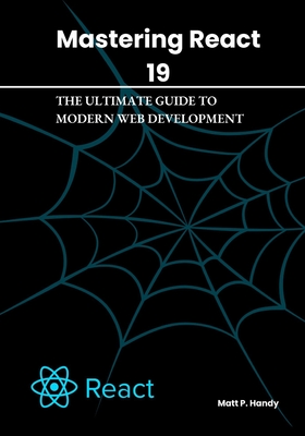 Mastering React 19: The Ultimate Guide to Modern Web Development - Handy, Matt P