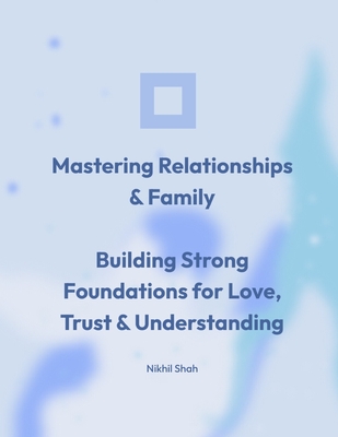 Mastering Relationships & Family: Building Strong Foundations for Love, Trust, and Understanding - Shah, Rushil, and Shah, Sean, and Shah, Sony