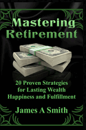 Mastering Retirement 20 Proven Strategies for Lasting Wealth, Happiness and Fulfillment