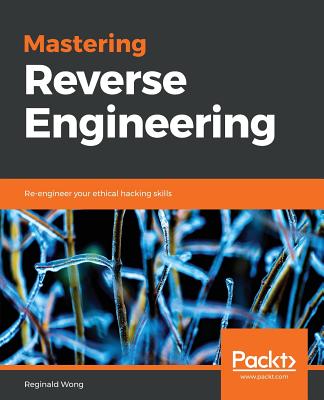Mastering Reverse Engineering: Re-engineer your ethical hacking skills - Wong, Reginald